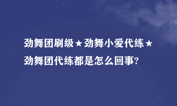 劲舞团刷级★劲舞小爱代练★劲舞团代练都是怎么回事?