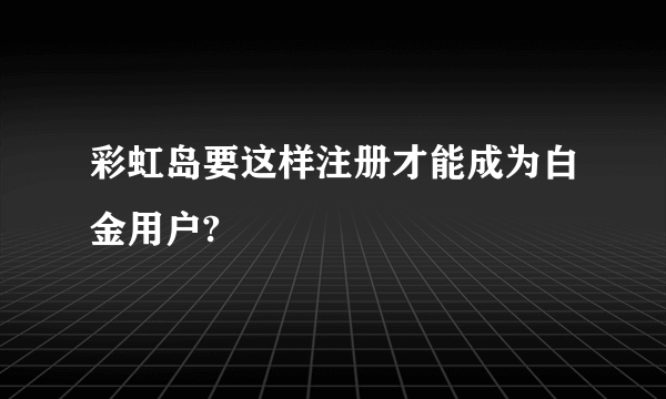彩虹岛要这样注册才能成为白金用户?