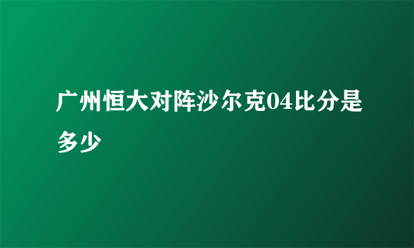 广州恒大对阵沙尔克04比分是多少