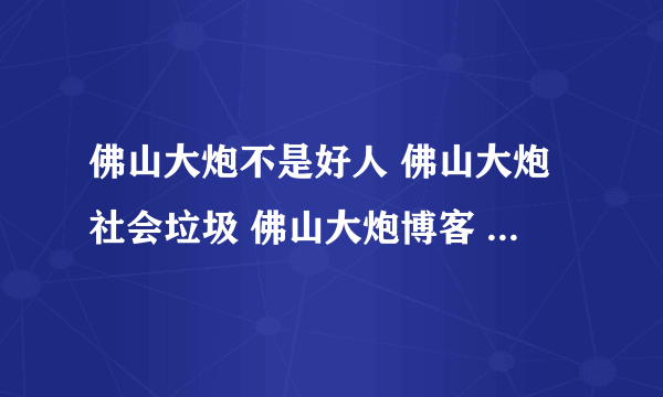 佛山大炮不是好人 佛山大炮社会垃圾 佛山大炮博客 佛山大炮日记 佛山大炮下载
