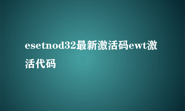 esetnod32最新激活码ewt激活代码