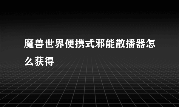魔兽世界便携式邪能散播器怎么获得