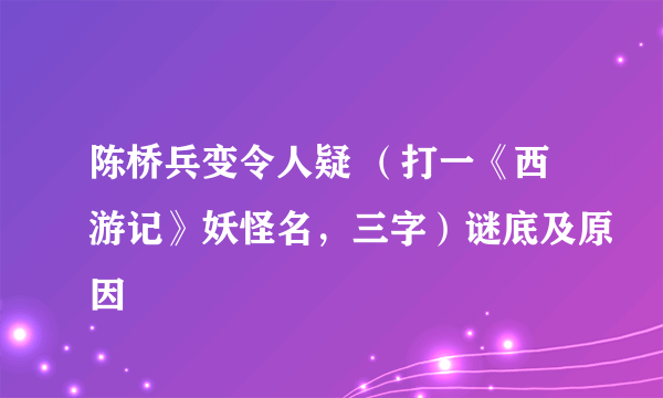 陈桥兵变令人疑 （打一《西游记》妖怪名，三字）谜底及原因