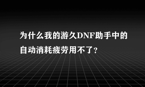 为什么我的游久DNF助手中的自动消耗疲劳用不了？