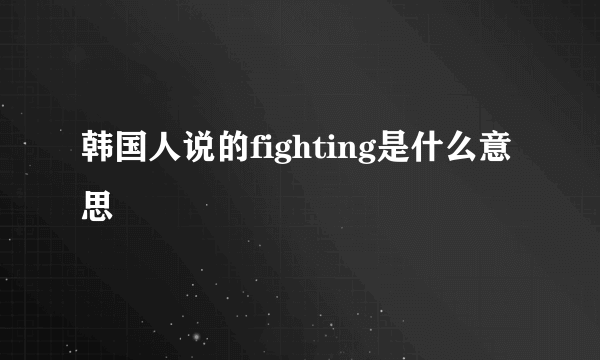 韩国人说的fighting是什么意思