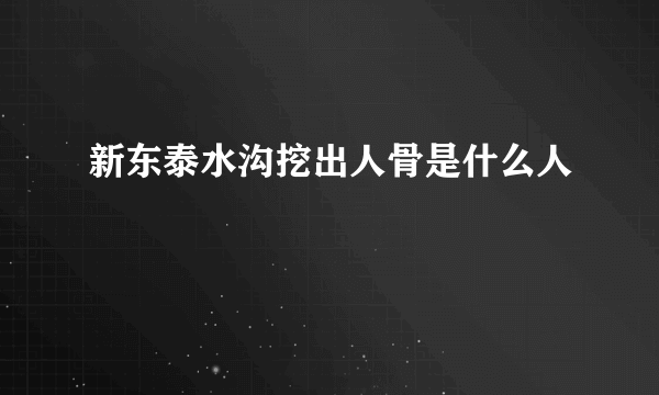 新东泰水沟挖出人骨是什么人