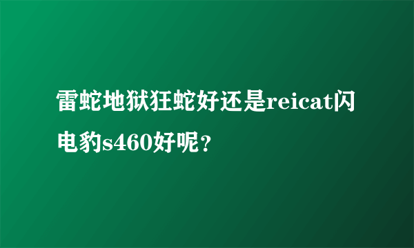 雷蛇地狱狂蛇好还是reicat闪电豹s460好呢？