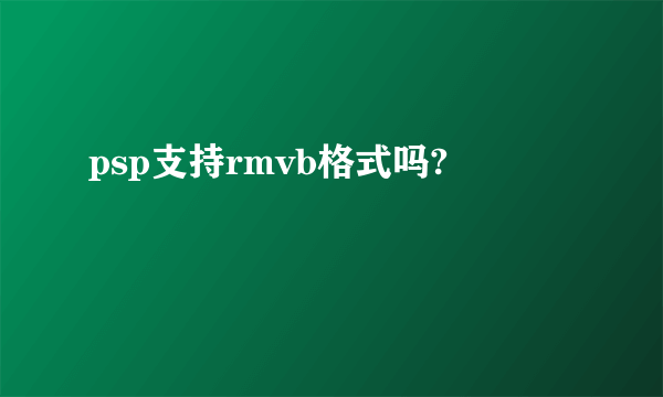 psp支持rmvb格式吗?