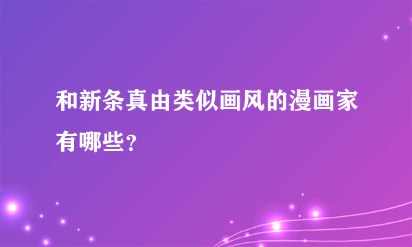 和新条真由类似画风的漫画家有哪些？