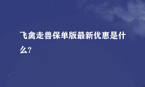 飞禽走兽保单版最新优惠是什么?