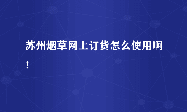 苏州烟草网上订货怎么使用啊！
