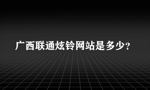 广西联通炫铃网站是多少？