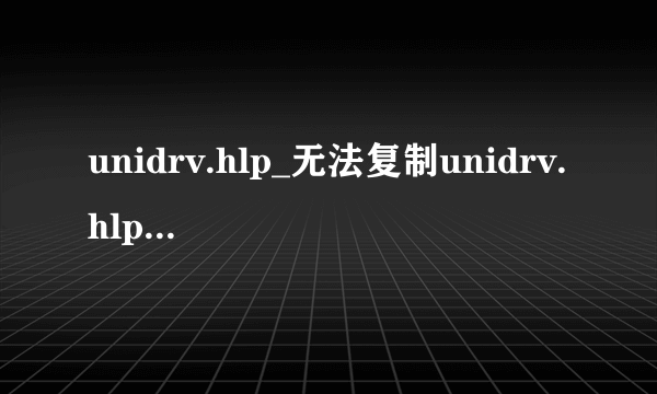 unidrv.hlp_无法复制unidrv.hlp_unidrv.hlp是什么