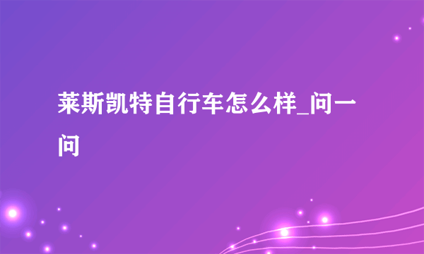 莱斯凯特自行车怎么样_问一问