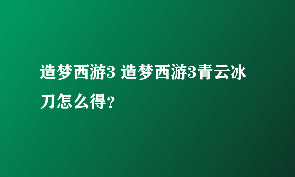 造梦西游3 造梦西游3青云冰刀怎么得？