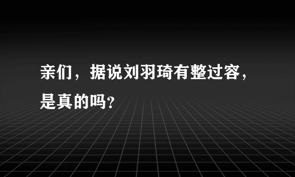 亲们，据说刘羽琦有整过容，是真的吗？