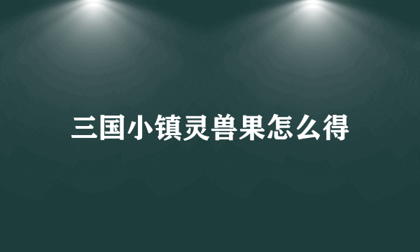 三国小镇灵兽果怎么得