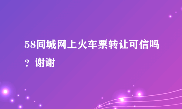 58同城网上火车票转让可信吗？谢谢