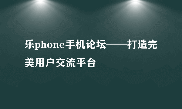 乐phone手机论坛——打造完美用户交流平台