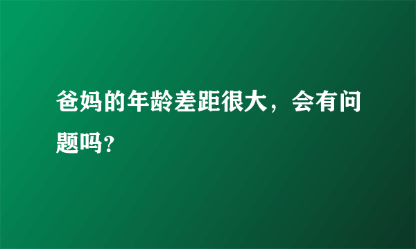 爸妈的年龄差距很大，会有问题吗？