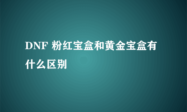 DNF 粉红宝盒和黄金宝盒有什么区别