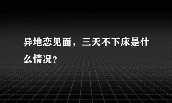 异地恋见面，三天不下床是什么情况？
