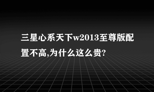 三星心系天下w2013至尊版配置不高,为什么这么贵?