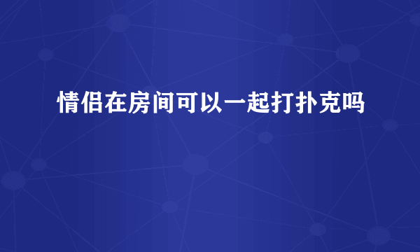 情侣在房间可以一起打扑克吗