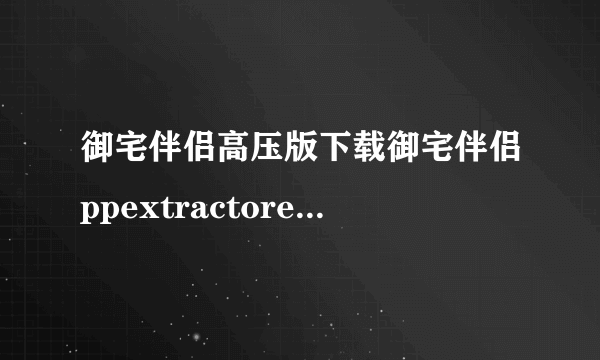 御宅伴侣高压版下载御宅伴侣ppextractorexe在哪里