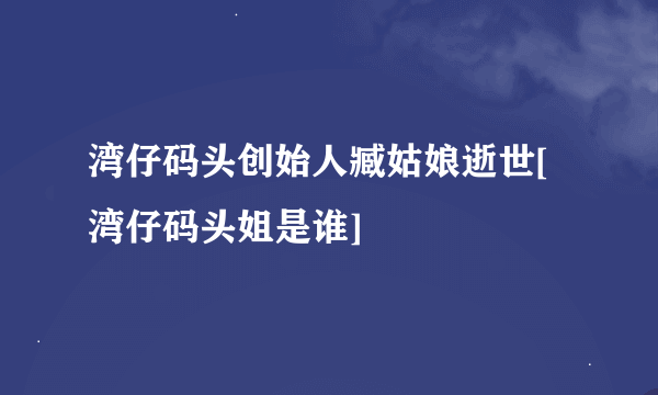湾仔码头创始人臧姑娘逝世[湾仔码头姐是谁]