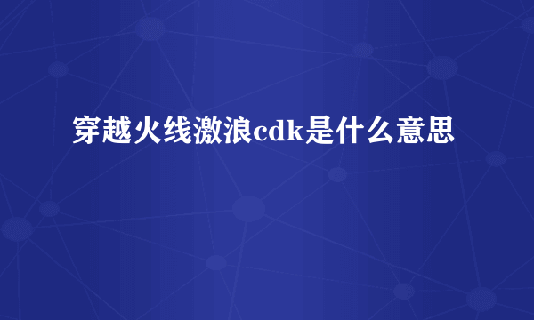 穿越火线激浪cdk是什么意思