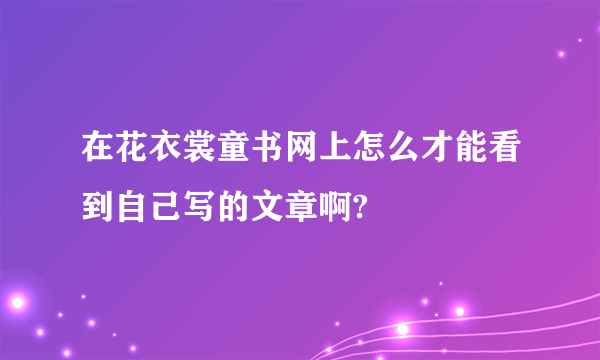 在花衣裳童书网上怎么才能看到自己写的文章啊?