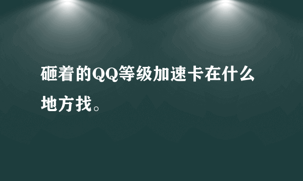 砸着的QQ等级加速卡在什么地方找。
