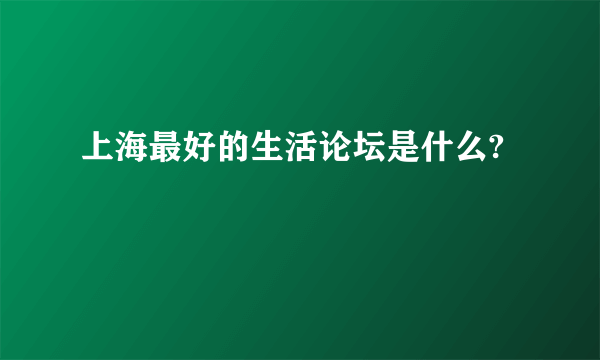 上海最好的生活论坛是什么?