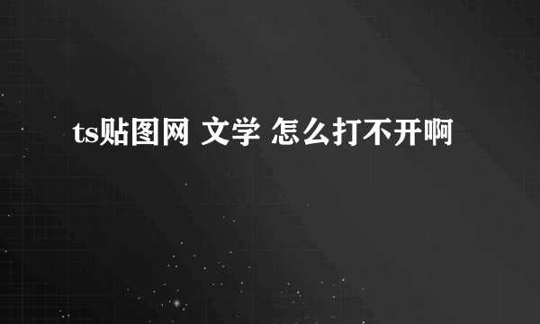 ts贴图网 文学 怎么打不开啊