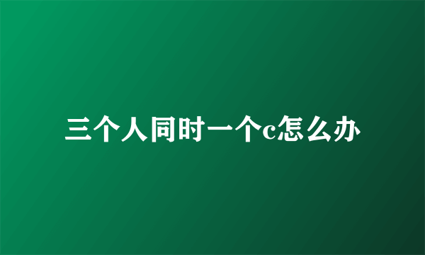 三个人同时一个c怎么办