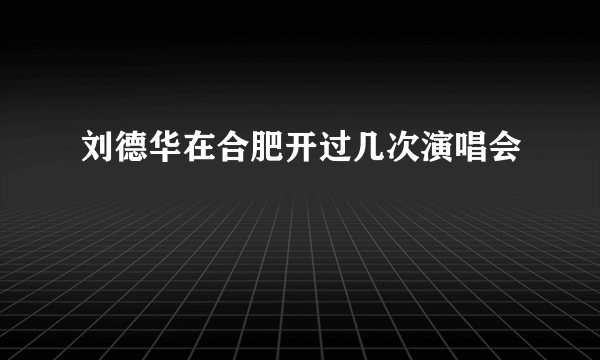 刘德华在合肥开过几次演唱会