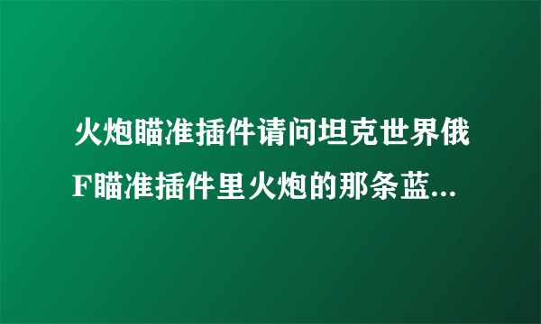 火炮瞄准插件请问坦克世界俄F瞄准插件里火炮的那条蓝色的标线怎么去掉