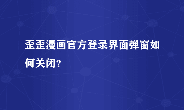 歪歪漫画官方登录界面弹窗如何关闭？