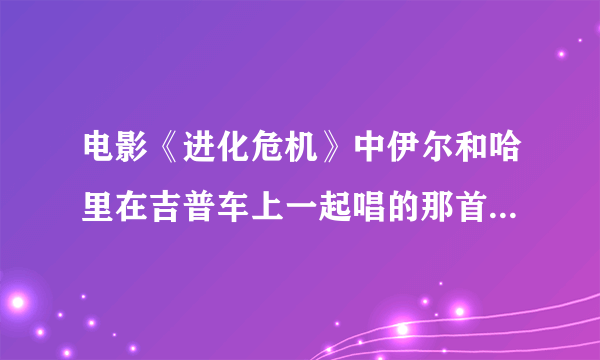 电影《进化危机》中伊尔和哈里在吉普车上一起唱的那首歌叫和么名字