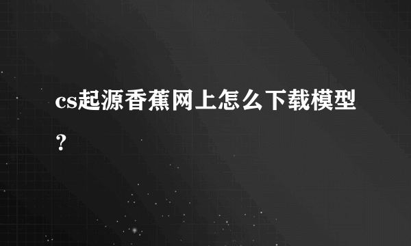 cs起源香蕉网上怎么下载模型？