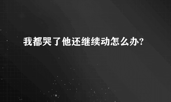 我都哭了他还继续动怎么办?