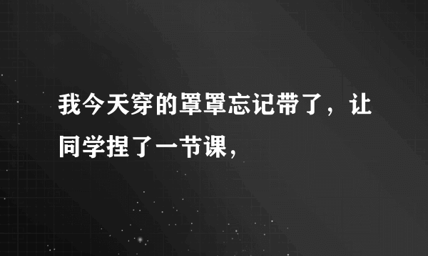 我今天穿的罩罩忘记带了，让同学捏了一节课，