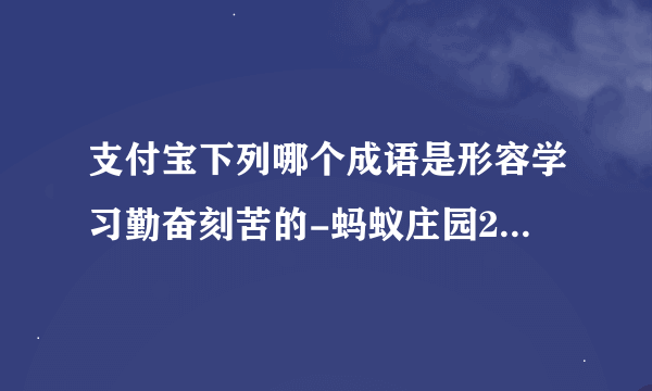 支付宝下列哪个成语是形容学习勤奋刻苦的-蚂蚁庄园2021年8月19日每日一题答案
