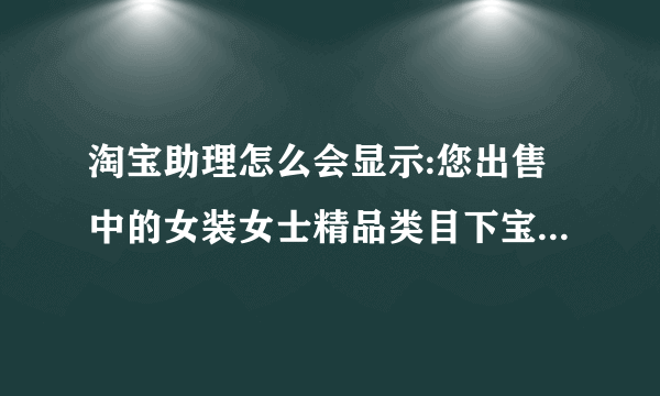 淘宝助理怎么会显示:您出售中的女装女士精品类目下宝贝总数已超过此类目宝贝限额