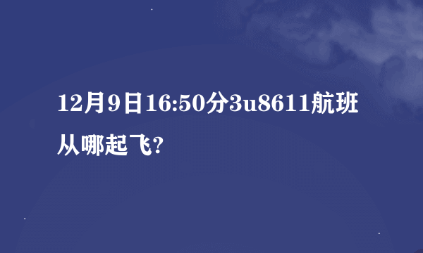 12月9日16:50分3u8611航班从哪起飞?