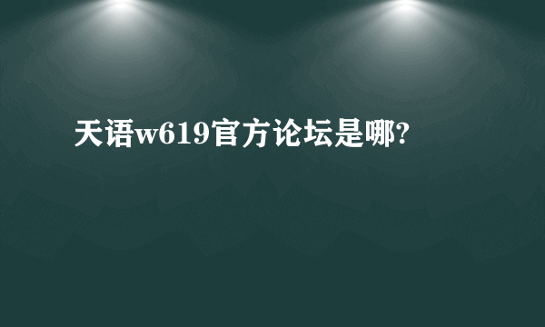 天语w619官方论坛是哪?