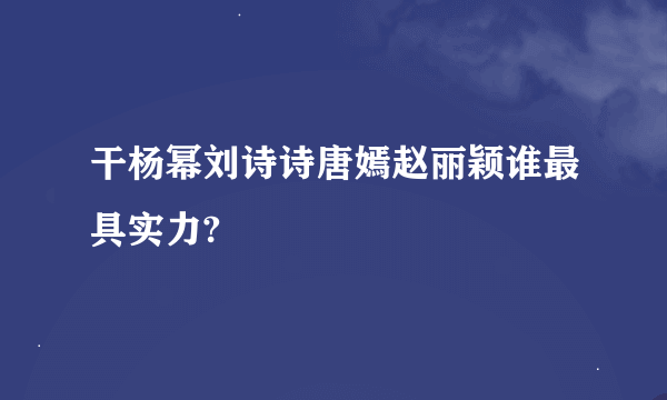 干杨幂刘诗诗唐嫣赵丽颖谁最具实力?