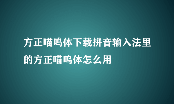 方正喵呜体下载拼音输入法里的方正喵呜体怎么用
