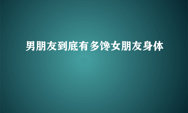 男朋友到底有多馋女朋友身体